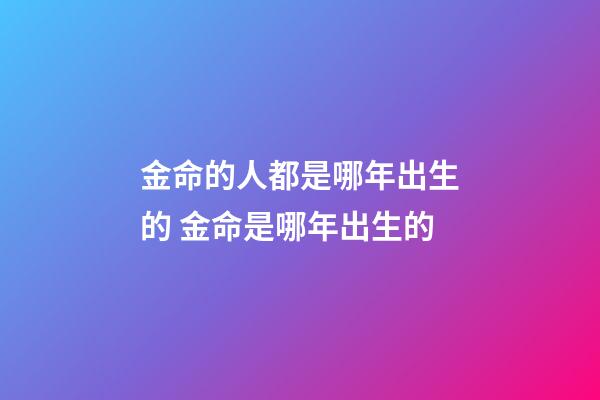 金命的人都是哪年出生的 金命是哪年出生的-第1张-观点-玄机派